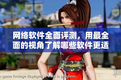 网络软件全面评测，用最全面的视角了解哪些软件更适合你