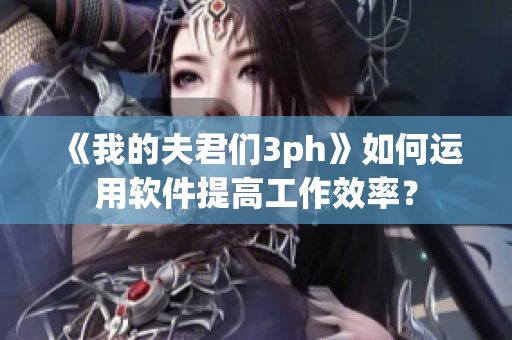 《我的夫君们3ph》如何运用软件提高工作效率？