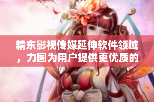 精东影视传媒延伸软件领域，力图为用户提供更优质的体验