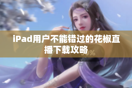 iPad用户不能错过的花椒直播下载攻略