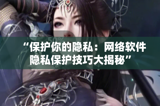 “保护你的隐私：网络软件隐私保护技巧大揭秘”