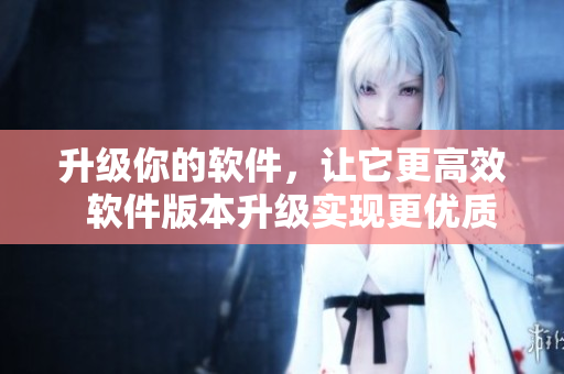 升级你的软件，让它更高效  软件版本升级实现更优质用户体验