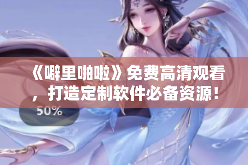 《噼里啪啦》免费高清观看，打造定制软件必备资源！