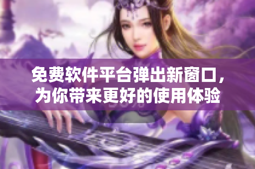 免费软件平台弹出新窗口，为你带来更好的使用体验