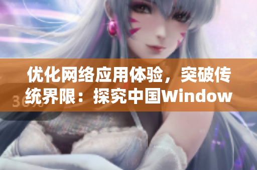 优化网络应用体验，突破传统界限：探究中国Windows创新之路