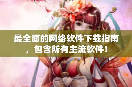 最全面的网络软件下载指南，包含所有主流软件！