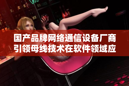 国产品牌网络通信设备厂商引领母线技术在软件领域应用