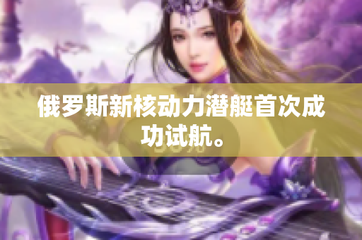 俄罗斯新核动力潜艇首次成功试航。