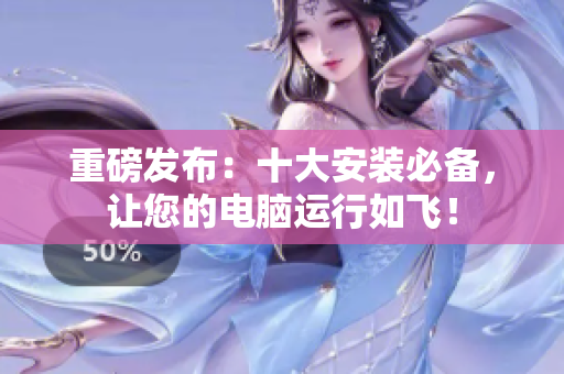 重磅发布：十大安装必备，让您的电脑运行如飞！