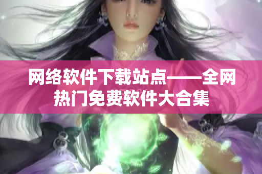 网络软件下载站点——全网热门免费软件大合集