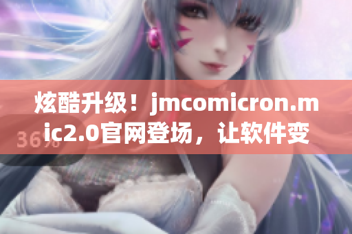 炫酷升级！jmcomicron.mic2.0官网登场，让软件变得更完美