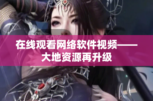 在线观看网络软件视频——大地资源再升级