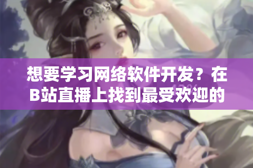 想要学习网络软件开发？在B站直播上找到最受欢迎的编程导师！