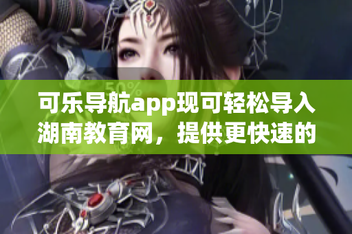 可乐导航app现可轻松导入湖南教育网，提供更快速的软件体验