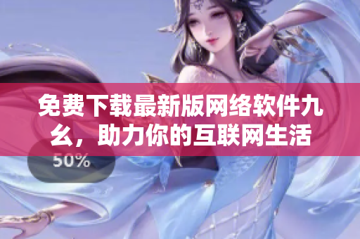 免费下载最新版网络软件九幺，助力你的互联网生活