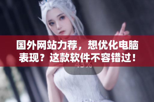 国外网站力荐，想优化电脑表现？这款软件不容错过！
