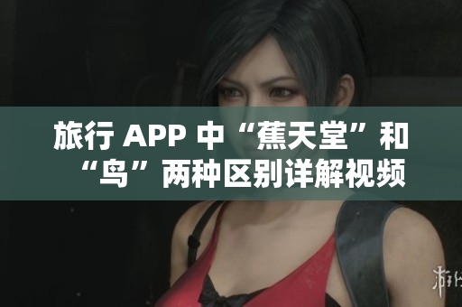 旅行 APP 中“蕉天堂”和“鸟”两种区别详解视频
