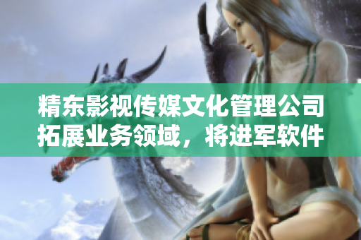 精东影视传媒文化管理公司拓展业务领域，将进军软件行业。