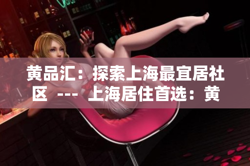 黄品汇：探索上海最宜居社区  ---  上海居住首选：黄品汇社区深度剖析