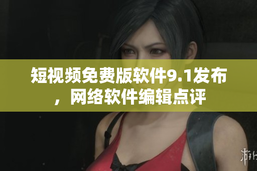 短视频免费版软件9.1发布，网络软件编辑点评