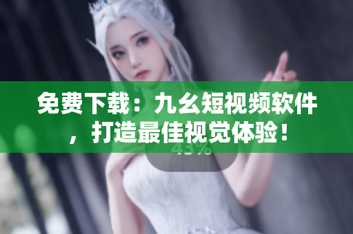 免费下载：九幺短视频软件，打造最佳视觉体验！