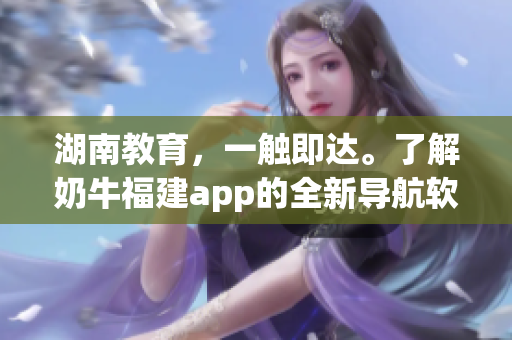 湖南教育，一触即达。了解奶牛福建app的全新导航软件好处！
