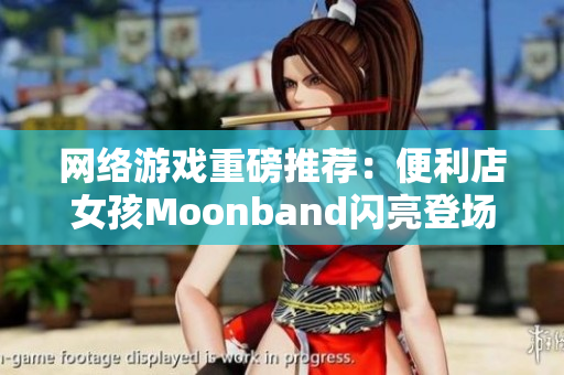 网络游戏重磅推荐：便利店女孩Moonband闪亮登场