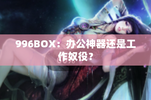 996BOX：办公神器还是工作奴役？