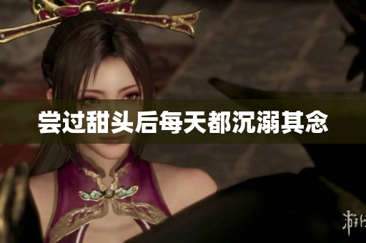 尝过甜头后每天都沉溺其念