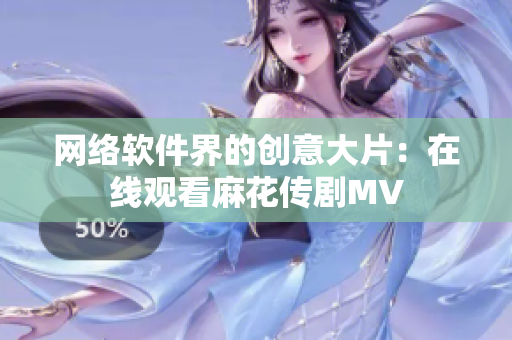 网络软件界的创意大片：在线观看麻花传剧MV