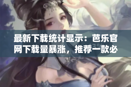最新下载统计显示：芭乐官网下载量暴涨，推荐一款必备软件！