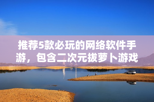 推荐5款必玩的网络软件手游，包含二次元拔萝卜游戏！