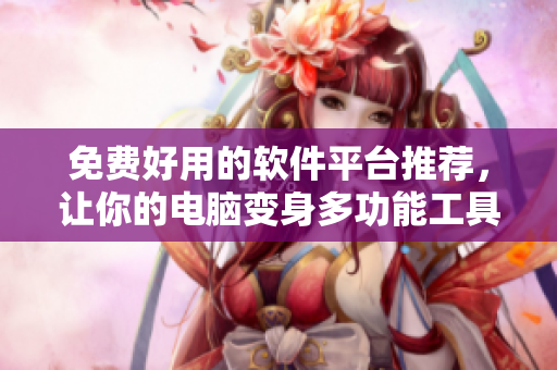 免费好用的软件平台推荐，让你的电脑变身多功能工具箱！