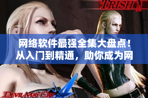 网络软件最强全集大盘点！从入门到精通，助你成为网络软件高手！