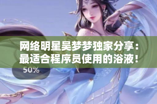 网络明星吴梦梦独家分享：最适合程序员使用的浴液！