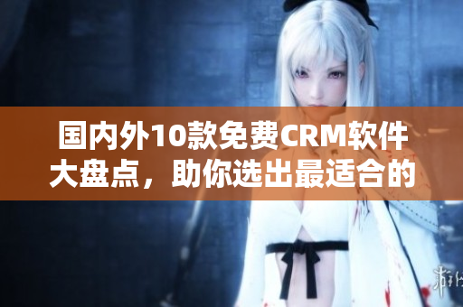 国内外10款免费CRM软件大盘点，助你选出最适合的一款