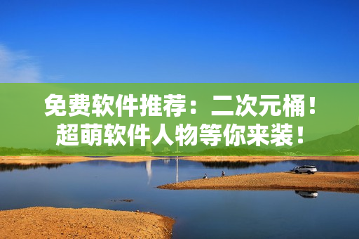 免费软件推荐：二次元桶！超萌软件人物等你来装！