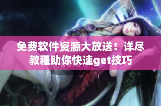 免费软件资源大放送！详尽教程助你快速get技巧