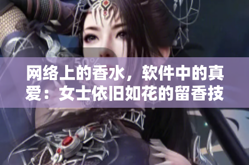 网络上的香水，软件中的真爱：女士依旧如花的留香技巧