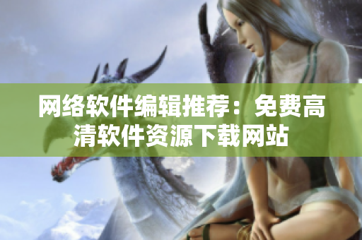 网络软件编辑推荐：免费高清软件资源下载网站