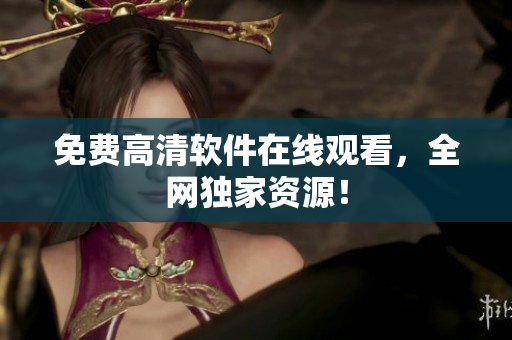 免费高清软件在线观看，全网独家资源！