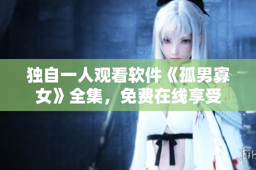独自一人观看软件《孤男寡女》全集，免费在线享受