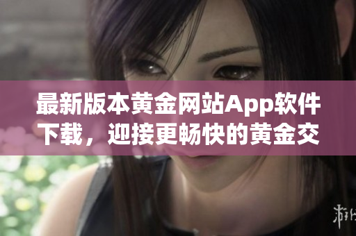 最新版本黄金网站App软件下载，迎接更畅快的黄金交易体验