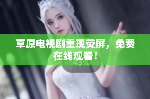 草原电视剧重现荧屏，免费在线观看！