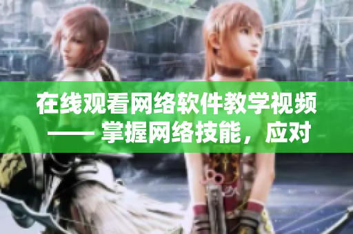 在线观看网络软件教学视频 —— 掌握网络技能，应对未来挑战