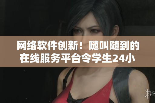 网络软件创新！随叫随到的在线服务平台令学生24小时无忧。