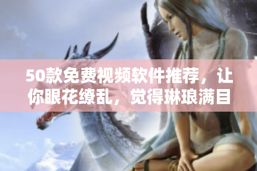 50款免费视频软件推荐，让你眼花缭乱，觉得琳琅满目！