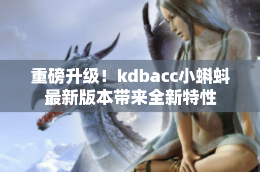 重磅升级！kdbacc小蝌蚪最新版本带来全新特性