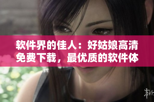 软件界的佳人：好姑娘高清免费下载，最优质的软件体验