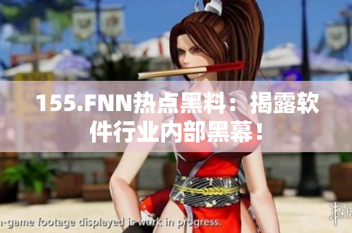 155.FNN热点黑料：揭露软件行业内部黑幕！
